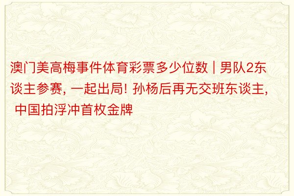 澳门美高梅事件体育彩票多少位数 | 男队2东谈主参赛， 一起出局! 孙杨后再无交班东谈主， 中国拍浮冲首枚金牌