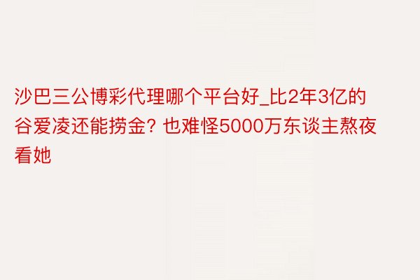 沙巴三公博彩代理哪个平台好_比2年3亿的谷爱凌还能捞金? 也难怪5000万东谈主熬夜看她