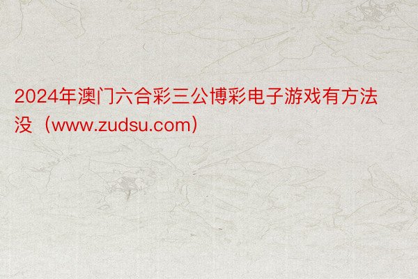 2024年澳门六合彩三公博彩电子游戏有方法没（www.zudsu.com）