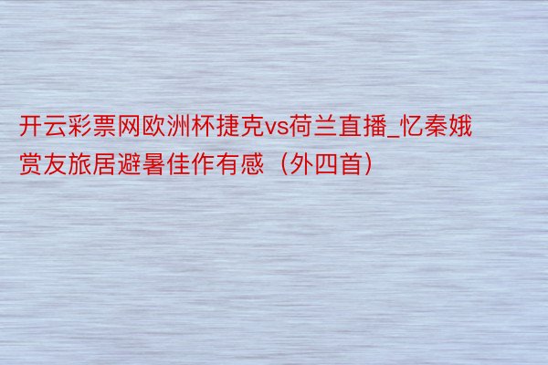 开云彩票网欧洲杯捷克vs荷兰直播_忆秦娥 赏友旅居避暑佳作有感（外四首）