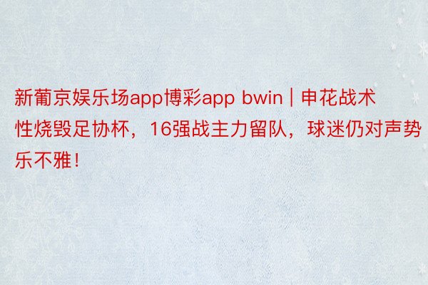 新葡京娱乐场app博彩app bwin | 申花战术性烧毁足协杯，16强战主力留队，球迷仍对声势乐不雅！