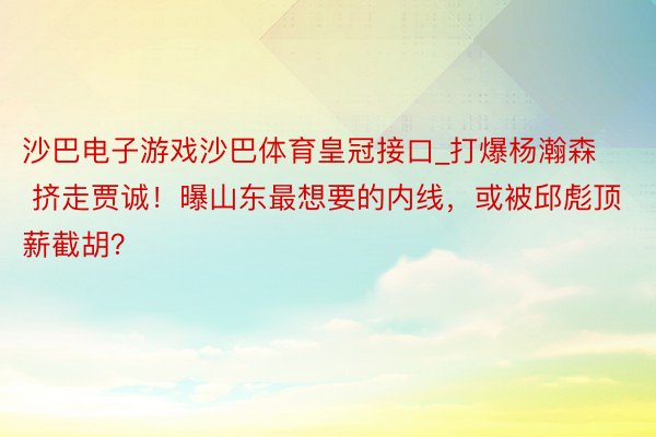 沙巴电子游戏沙巴体育皇冠接口_打爆杨瀚森 挤走贾诚！曝山东最想要的内线，或被邱彪顶薪截胡？