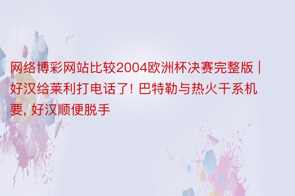 网络博彩网站比较2004欧洲杯决赛完整版 | 好汉给莱利打电话了! 巴特勒与热火干系机要, 好汉顺便脱手