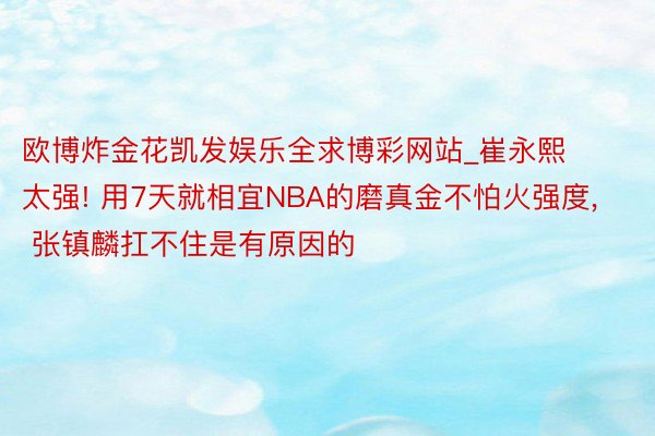 欧博炸金花凯发娱乐全求博彩网站_崔永熙太强! 用7天就相宜NBA的磨真金不怕火强度, 张镇麟扛不住是有原因的