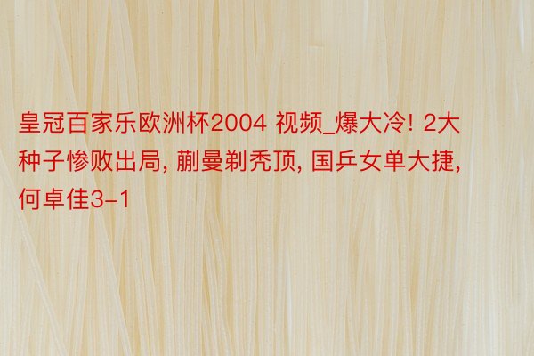 皇冠百家乐欧洲杯2004 视频_爆大冷! 2大种子惨败出局, 蒯曼剃秃顶, 国乒女单大捷, 何卓佳3-1