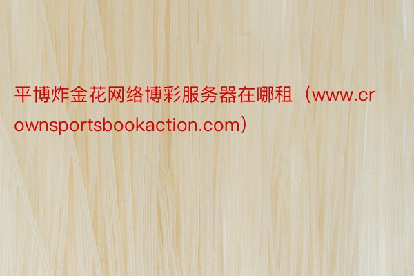 平博炸金花网络博彩服务器在哪租（www.crownsportsbookaction.com）