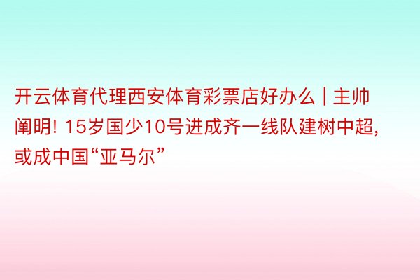 开云体育代理西安体育彩票店好办么 | 主帅阐明! 15岁国少10号进成齐一线队建树中超, 或成中国“亚马尔”