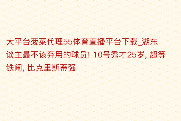 大平台菠菜代理55体育直播平台下载_湖东谈主最不该弃用的球员! 10号秀才25岁, 超等铁闸, 比克里斯蒂强