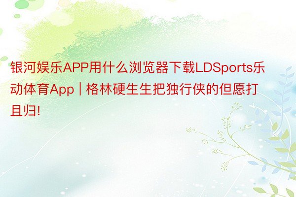 银河娱乐APP用什么浏览器下载LDSports乐动体育App | 格林硬生生把独行侠的但愿打且归!