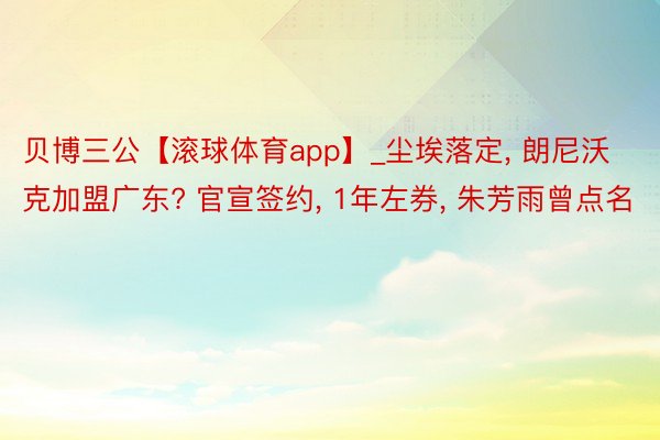 贝博三公【滚球体育app】_尘埃落定, 朗尼沃克加盟广东? 官宣签约, 1年左券, 朱芳雨曾点名