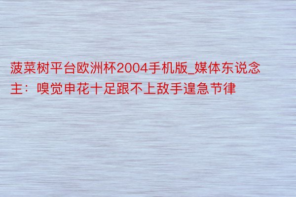 菠菜树平台欧洲杯2004手机版_媒体东说念主：嗅觉申花十足跟不上敌手遑急节律