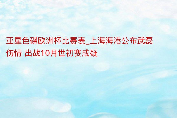 亚星色碟欧洲杯比赛表_上海海港公布武磊伤情 出战10月世初赛成疑