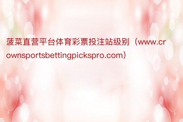 菠菜直营平台体育彩票投注站级别（www.crownsportsbettingpickspro.com）