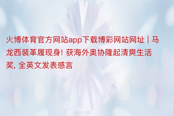 火博体育官方网站app下载博彩网站网址 | 马龙西装革履现身! 获海外奥协隆起清爽生活奖, 全英文发表感言