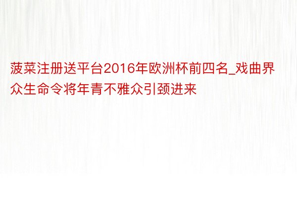 菠菜注册送平台2016年欧洲杯前四名_戏曲界众生命令将年青不雅众引颈进来