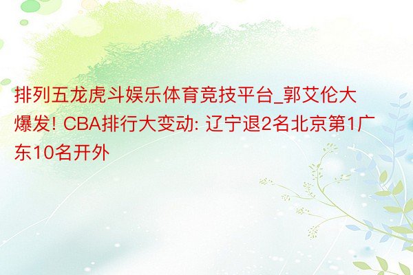 排列五龙虎斗娱乐体育竞技平台_郭艾伦大爆发! CBA排行大变动: 辽宁退2名北京第1广东10名开外