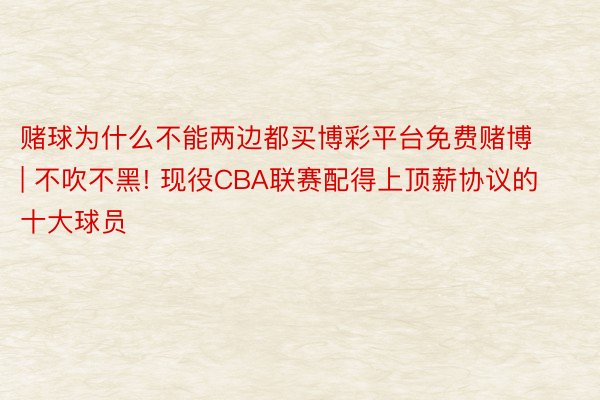 赌球为什么不能两边都买博彩平台免费赌博 | 不吹不黑! 现役CBA联赛配得上顶薪协议的十大球员