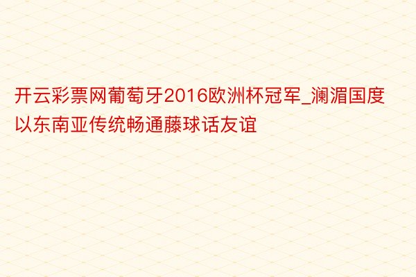 开云彩票网葡萄牙2016欧洲杯冠军_澜湄国度以东南亚传统畅通藤球话友谊