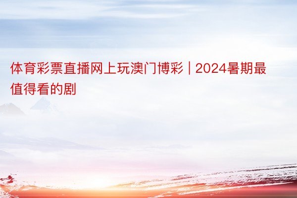 体育彩票直播网上玩澳门博彩 | 2024暑期最值得看的剧