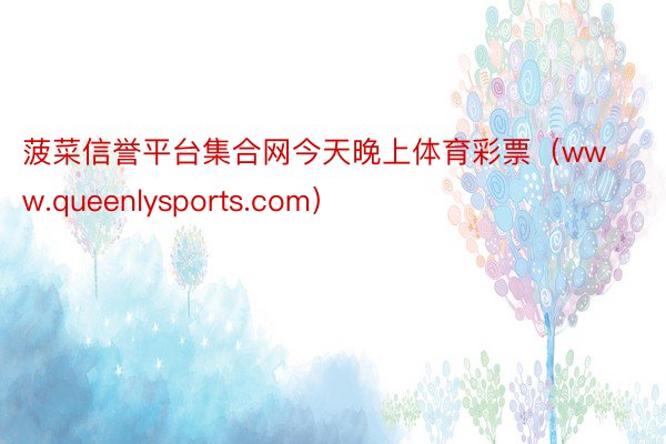 菠菜信誉平台集合网今天晚上体育彩票（www.queenlysports.com）