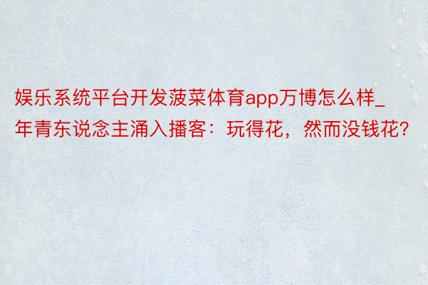 娱乐系统平台开发菠菜体育app万博怎么样_年青东说念主涌入播客：玩得花，然而没钱花？