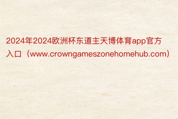 2024年2024欧洲杯东道主天博体育app官方入口（www.crowngameszonehomehub.com）