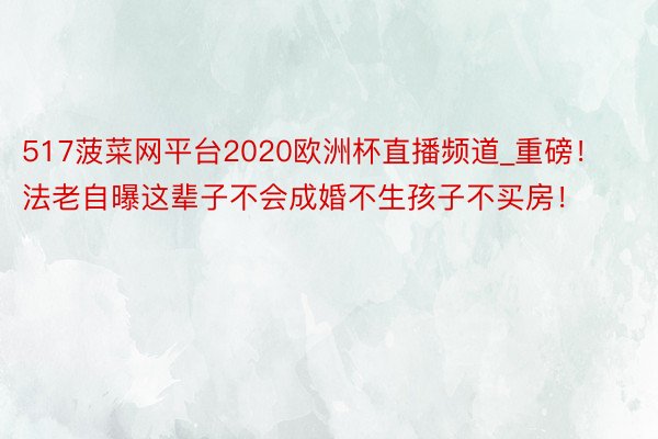 517菠菜网平台2020欧洲杯直播频道_重磅！法老自曝这辈子不会成婚不生孩子不买房！