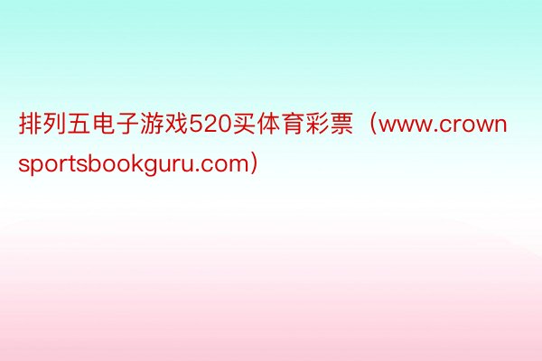 排列五电子游戏520买体育彩票（www.crownsportsbookguru.com）