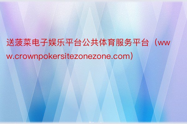 送菠菜电子娱乐平台公共体育服务平台（www.crownpokersitezonezone.com）