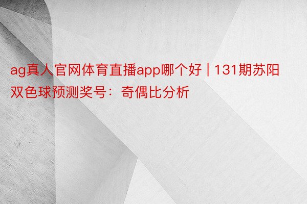 ag真人官网体育直播app哪个好 | 131期苏阳双色球预测奖号：奇偶比分析