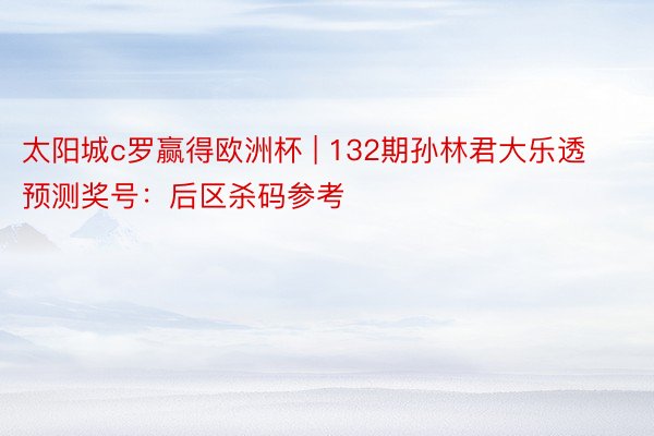 太阳城c罗赢得欧洲杯 | 132期孙林君大乐透预测奖号：后区杀码参考