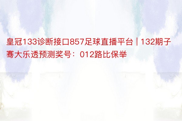 皇冠133诊断接口857足球直播平台 | 132期子骞大乐透预测奖号：012路比保举