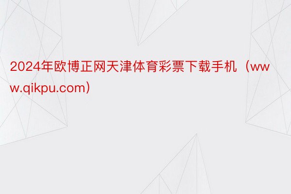 2024年欧博正网天津体育彩票下载手机（www.qikpu.com）