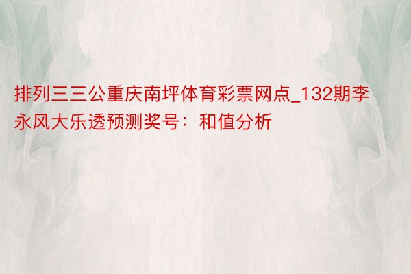 排列三三公重庆南坪体育彩票网点_132期李永风大乐透预测奖号：和值分析