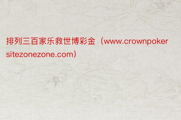 排列三百家乐救世博彩金（www.crownpokersitezonezone.com）