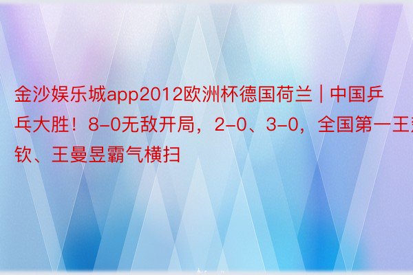 金沙娱乐城app2012欧洲杯德国荷兰 | 中国乒乓大胜！8-0无敌开局，2-0、3-0，全国第一王楚钦、王曼昱霸气横扫