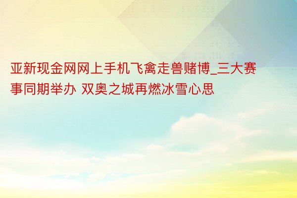 亚新现金网网上手机飞禽走兽赌博_三大赛事同期举办 双奥之城再燃冰雪心思