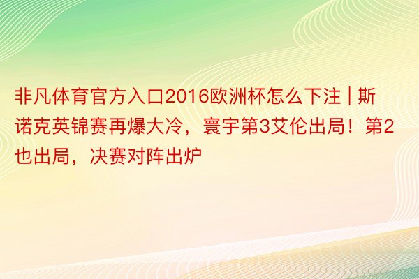 非凡体育官方入口2016欧洲杯怎么下注 | 斯诺克英锦赛再爆大冷，寰宇第3艾伦出局！第2也出局，决赛对阵出炉