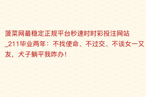 菠菜网最稳定正规平台秒速时时彩投注网站_211毕业两年：不找使命、不过交、不谈女一又友，犬子躺平我咋办！