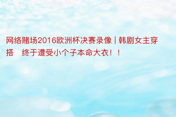 网络赌场2016欧洲杯决赛录像 | 韩剧女主穿搭❗终于遭受小个子本命大衣！！