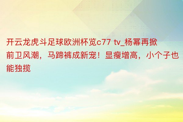 开云龙虎斗足球欧洲杯览c77 tv_杨幂再掀前卫风潮，马蹄裤成新宠！显瘦增高，小个子也能独揽