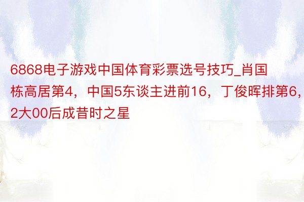 6868电子游戏中国体育彩票选号技巧_肖国栋高居第4，中国5东谈主进前16，丁俊晖排第6，2大00后成昔时之星