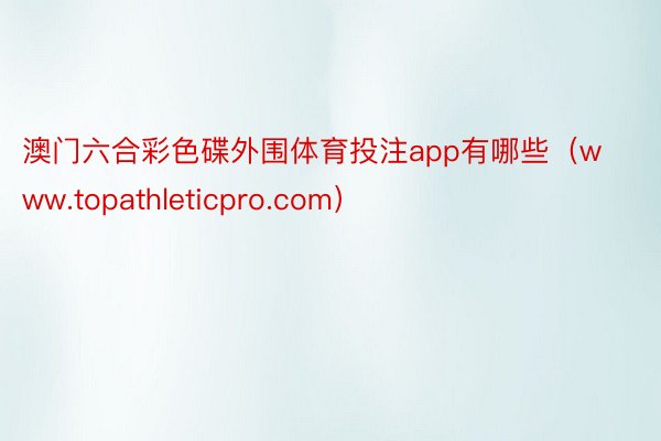 澳门六合彩色碟外围体育投注app有哪些（www.topathleticpro.com）