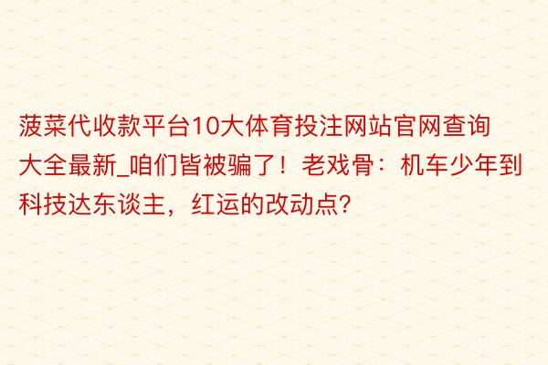 菠菜代收款平台10大体育投注网站官网查询大全最新_咱们皆被骗了！老戏骨：机车少年到科技达东谈主，红运的改动点？