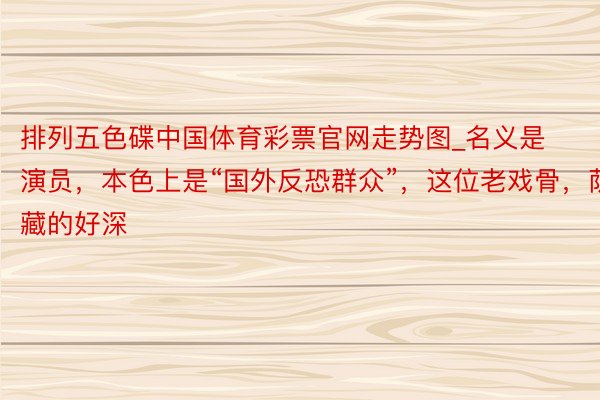 排列五色碟中国体育彩票官网走势图_名义是演员，本色上是“国外反恐群众”，这位老戏骨，荫藏的好深