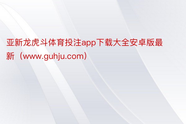 亚新龙虎斗体育投注app下载大全安卓版最新（www.guhju.com）