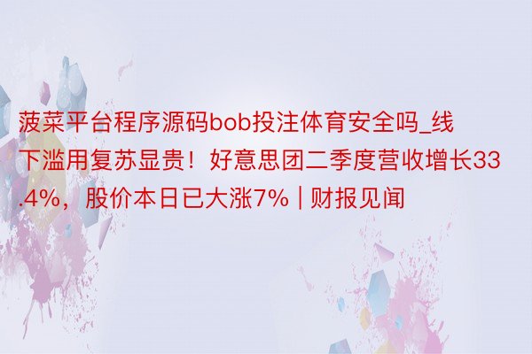 菠菜平台程序源码bob投注体育安全吗_线下滥用复苏显贵！好意思团二季度营收增长33.4%，股价本日已大涨7% | 财报见闻