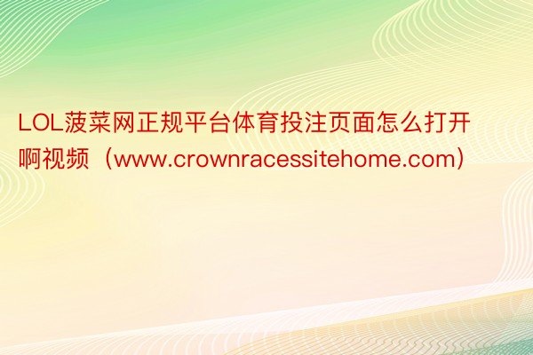 LOL菠菜网正规平台体育投注页面怎么打开啊视频（www.crownracessitehome.com）