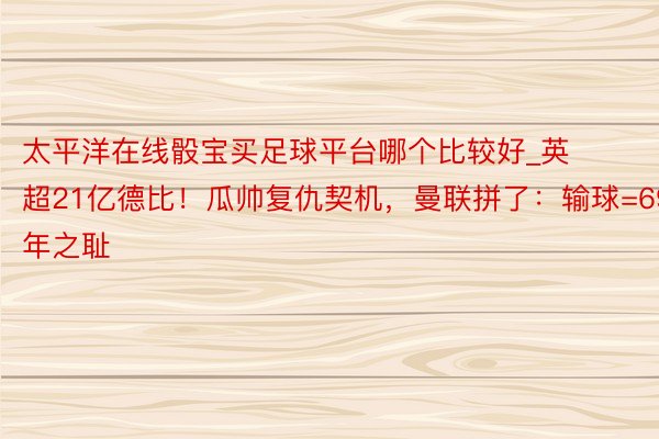 太平洋在线骰宝买足球平台哪个比较好_英超21亿德比！瓜帅复仇契机，曼联拼了：输球=69年之耻