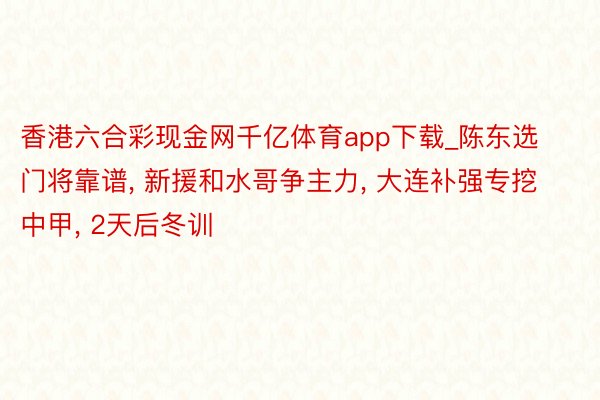 香港六合彩现金网千亿体育app下载_陈东选门将靠谱, 新援和水哥争主力, 大连补强专挖中甲, 2天后冬训